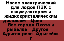 Насос электрический для лодок ПВХ с аккумулятором и жидкокристалическим дисплеем › Цена ­ 9 500 - Все города Охота и рыбалка » Другое   . Адыгея респ.,Адыгейск г.